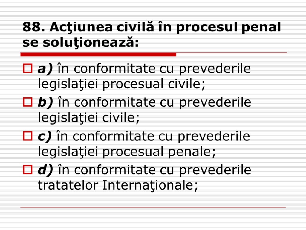 88. Acţiunea civilă în procesul penal se soluţionează: a) în conformitate cu prevederile legislaţiei